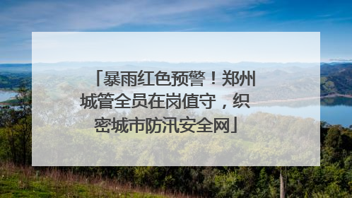 暴雨红色预警！郑州城管全员在岗值守，织密城市防汛安全网