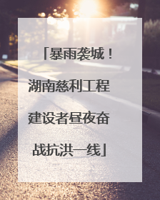 暴雨袭城！湖南慈利工程建设者昼夜奋战抗洪一线