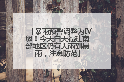 暴雨预警调整为Ⅳ级！今天白天福建南部地区仍有大雨到暴雨，注意防范