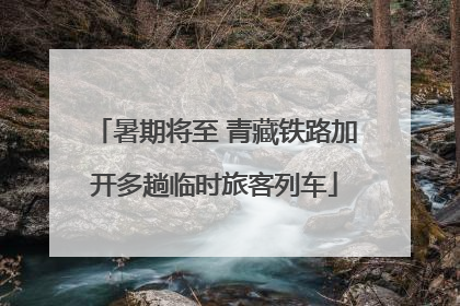 暑期将至 青藏铁路加开多趟临时旅客列车