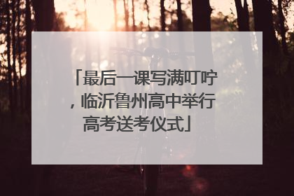 最后一课写满叮咛，临沂鲁州高中举行高考送考仪式