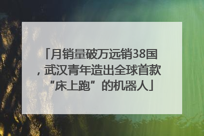 月销量破万远销38国，武汉青年造出全球首款“床上跑”的机器人