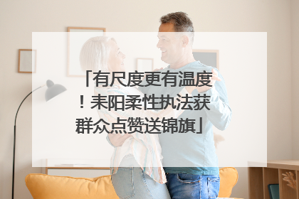 有尺度更有温度！耒阳柔性执法获群众点赞送锦旗