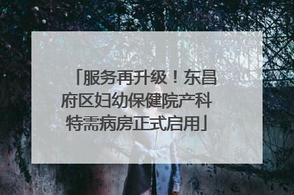 服务再升级！东昌府区妇幼保健院产科特需病房正式启用