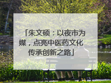 朱文硕：以夜市为媒，点亮中医药文化传承创新之路
