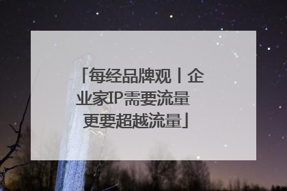 每经品牌观丨企业家IP需要流量 更要超越流量