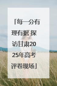 每一分有理有据 探访甘肃2025年高考评卷现场
