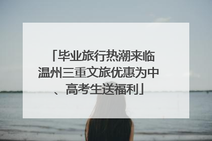 毕业旅行热潮来临 温州三重文旅优惠为中、高考生送福利