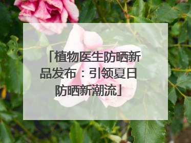 植物医生防晒新品发布：引领夏日防晒新潮流