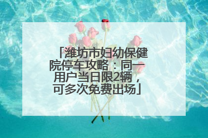 潍坊市妇幼保健院停车攻略：同一用户当日限2辆，可多次免费出场