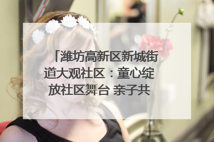潍坊高新区新城街道大观社区：童心绽放社区舞台 亲子共谱六一欢歌