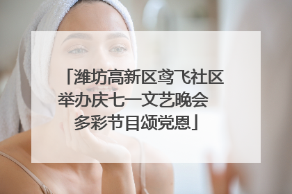 潍坊高新区鸢飞社区举办庆七一文艺晚会 多彩节目颂党恩