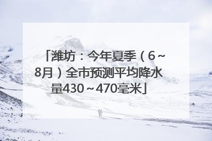 潍坊：今年夏季（6～8月）全市预测平均降水量430～470毫米