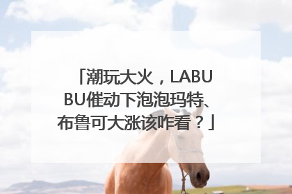 潮玩大火，LABUBU催动下泡泡玛特、布鲁可大涨该咋看？