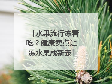 水果流行冻着吃？健康卖点让冻水果成新宠