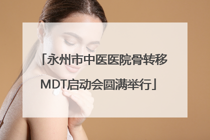 永州市中医医院骨转移MDT启动会圆满举行