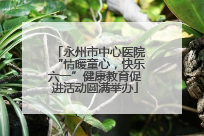 永州市中心医院“情暖童心，快乐六一”健康教育促进活动圆满举办