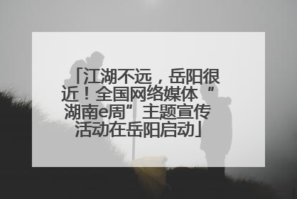 江湖不远，岳阳很近！全国网络媒体“湖南e周”主题宣传活动在岳阳启动