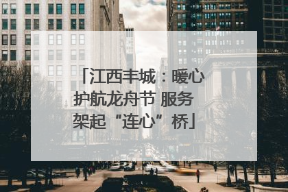 江西丰城：暖心护航龙舟节 服务架起“连心”桥
