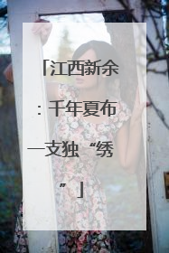 江西新余：千年夏布一支独“绣”