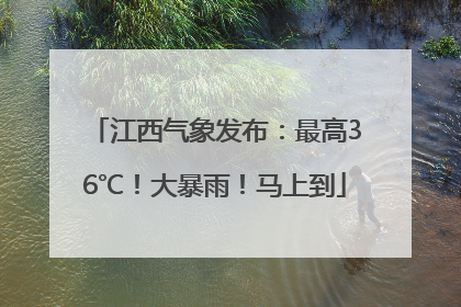 江西气象发布：最高36℃！大暴雨！马上到