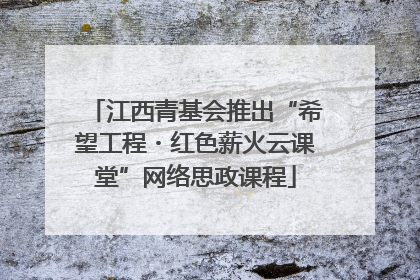 江西青基会推出“希望工程・红色薪火云课堂”网络思政课程