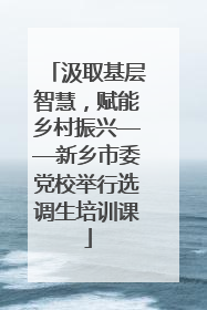 汲取基层智慧，赋能乡村振兴——新乡市委党校举行选调生培训课