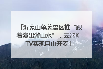 沂蒙山龟蒙景区推“跟着演出游山水”，云端KTV实现自由开麦