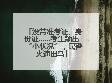 没带准考证、身份证……考生频出“小状况”，民警火速出马