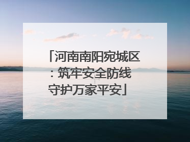 河南南阳宛城区：筑牢安全防线 守护万家平安