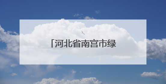 河北省南宫市绿色转型新路径，改善民生创增收