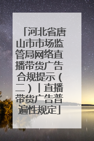 河北省唐山市市场监管局网络直播带货广告合规提示（二）︱直播带货广告普遍性规定