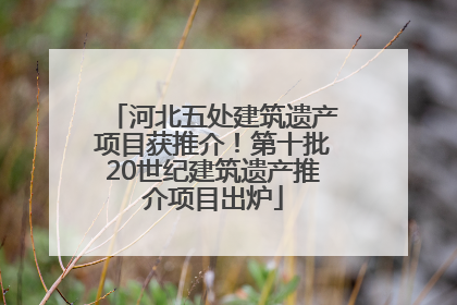 河北五处建筑遗产项目获推介！第十批20世纪建筑遗产推介项目出炉
