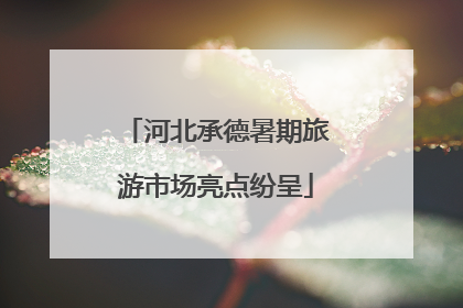 河北承德暑期旅游市场亮点纷呈