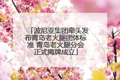 波尼亚集团牵头发布青岛老火腿团体标准 青岛老火腿分会正式揭牌成立