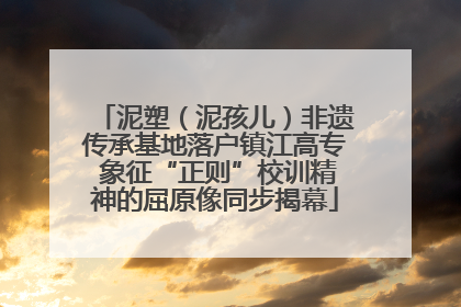 泥塑（泥孩儿）非遗传承基地落户镇江高专 象征“正则”校训精神的屈原像同步揭幕