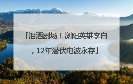 泪洒剧场！浏阳英雄李白，12年潜伏电波永存