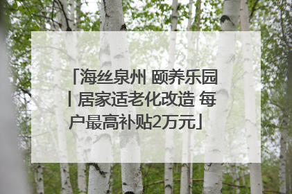海丝泉州 颐养乐园丨居家适老化改造 每户最高补贴2万元