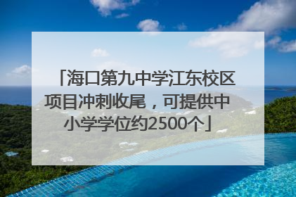 海口第九中学江东校区项目冲刺收尾，可提供中小学学位约2500个