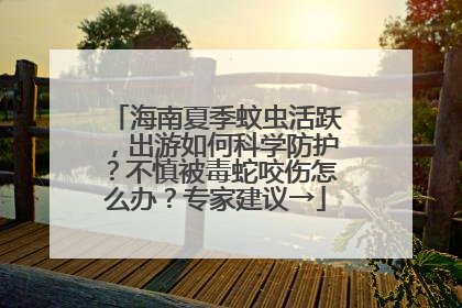 海南夏季蚊虫活跃，出游如何科学防护？不慎被毒蛇咬伤怎么办？专家建议→