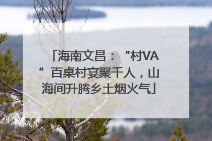 海南文昌：“村VA”百桌村宴聚千人，山海间升腾乡土烟火气