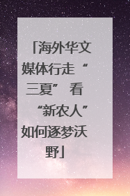 海外华文媒体行走“三夏” 看“新农人”如何逐梦沃野