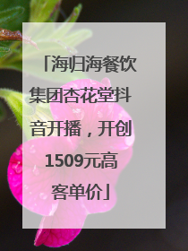 海归海餐饮集团杏花堂抖音开播，开创1509元高客单价