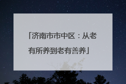 济南市市中区：从老有所养到老有善养