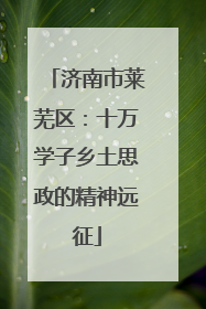济南市莱芜区：十万学子乡土思政的精神远征