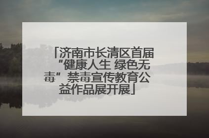 济南市长清区首届“健康人生 绿色无毒”禁毒宣传教育公益作品展开展