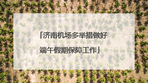 济南机场多举措做好端午假期保障工作