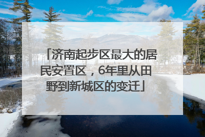 济南起步区最大的居民安置区，6年里从田野到新城区的变迁