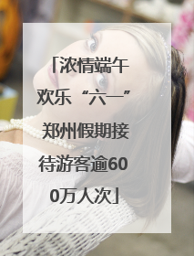 浓情端午 欢乐“六一” 郑州假期接待游客逾600万人次