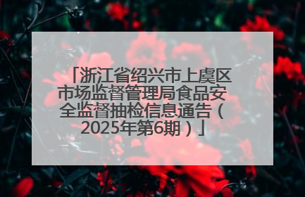 浙江省绍兴市上虞区市场监督管理局食品安全监督抽检信息通告（2025年第6期）